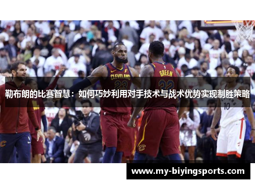 勒布朗的比赛智慧：如何巧妙利用对手技术与战术优势实现制胜策略