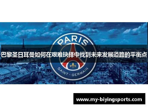 巴黎圣日耳曼如何在艰难抉择中找到未来发展道路的平衡点