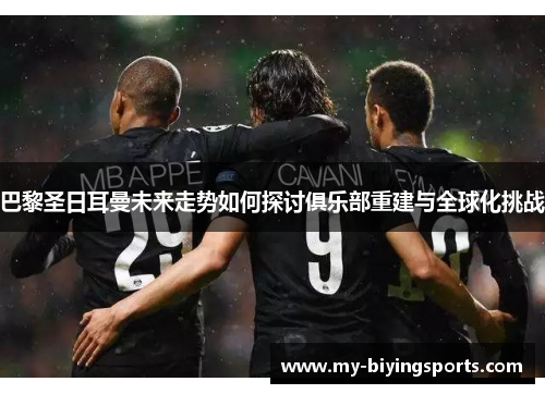 巴黎圣日耳曼未来走势如何探讨俱乐部重建与全球化挑战