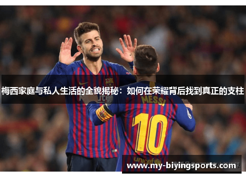 梅西家庭与私人生活的全貌揭秘：如何在荣耀背后找到真正的支柱