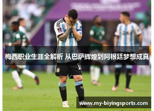 梅西职业生涯全解析 从巴萨辉煌到阿根廷梦想成真