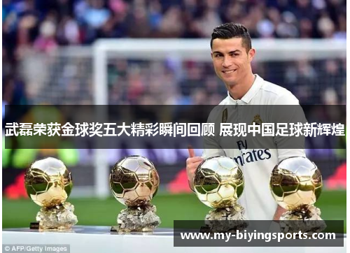 武磊荣获金球奖五大精彩瞬间回顾 展现中国足球新辉煌
