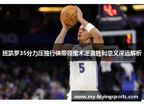 班凯罗35分力压独行侠带领魔术逆袭胜利意义深远解析