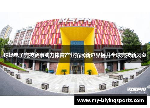 球场电子竞技赛事助力体育产业拓展新边界提升全球竞技新风潮
