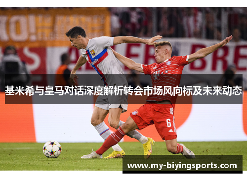 基米希与皇马对话深度解析转会市场风向标及未来动态