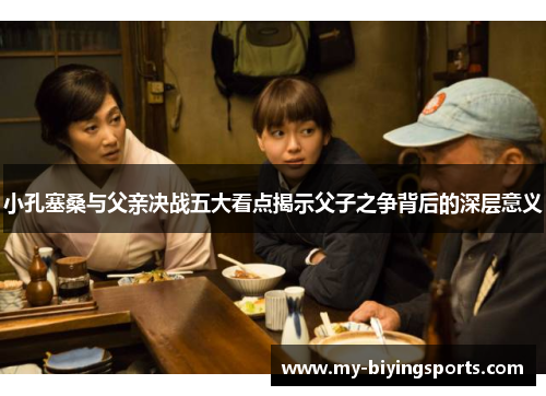 小孔塞桑与父亲决战五大看点揭示父子之争背后的深层意义