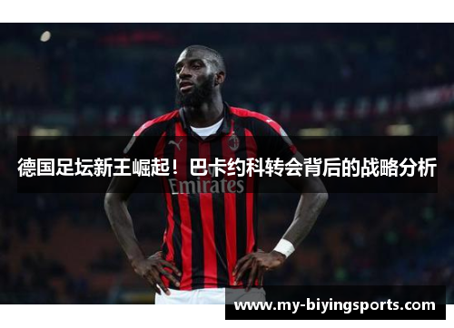 德国足坛新王崛起！巴卡约科转会背后的战略分析