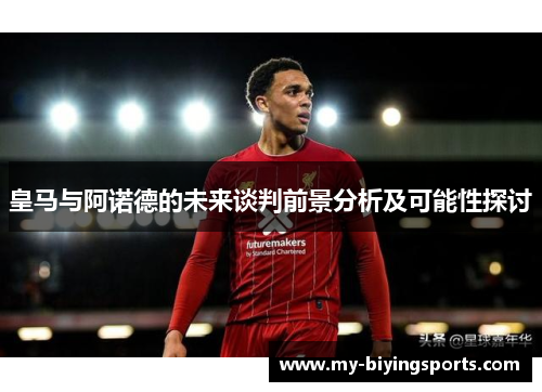 皇马与阿诺德的未来谈判前景分析及可能性探讨