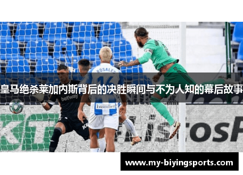 皇马绝杀莱加内斯背后的决胜瞬间与不为人知的幕后故事