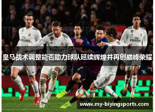 皇马战术调整能否助力球队延续辉煌并再创巅峰荣耀