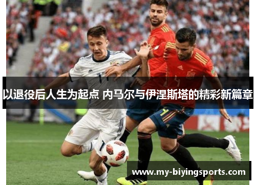 以退役后人生为起点 内马尔与伊涅斯塔的精彩新篇章