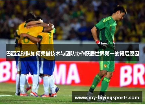 巴西足球队如何凭借技术与团队协作跃居世界第一的背后原因 巴西足球队如何凭借技术与团队协作跃居世界第一的背后原因