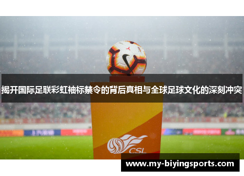 揭开国际足联彩虹袖标禁令的背后真相与全球足球文化的深刻冲突 揭开国际足联彩虹袖标禁令的背后真相与全球足球文化的深刻冲突
