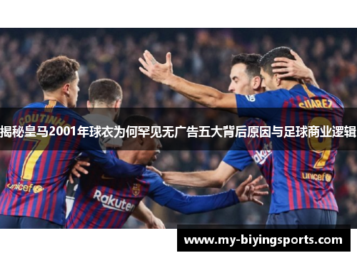 揭秘皇马2001年球衣为何罕见无广告五大背后原因与足球商业逻辑