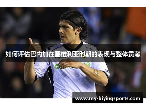 如何评估巴内加在塞维利亚时期的表现与整体贡献 如何评估巴内加在塞维利亚时期的表现与整体贡献