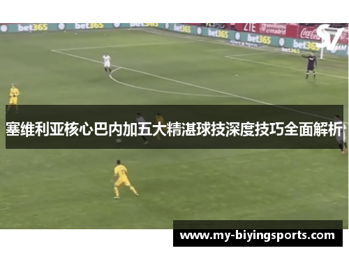 塞维利亚核心巴内加五大精湛球技深度技巧全面解析