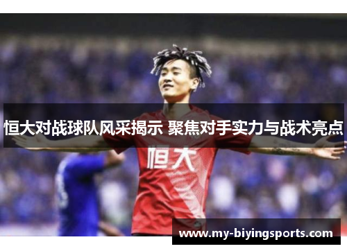 恒大对战球队风采揭示 聚焦对手实力与战术亮点