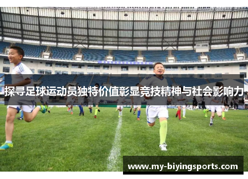 探寻足球运动员独特价值彰显竞技精神与社会影响力