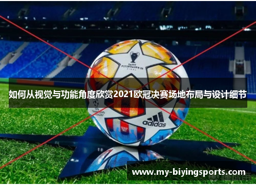 如何从视觉与功能角度欣赏2021欧冠决赛场地布局与设计细节