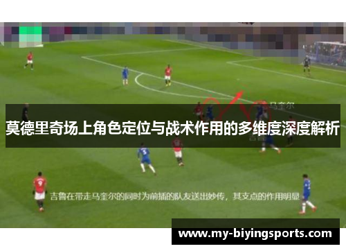 莫德里奇场上角色定位与战术作用的多维度深度解析