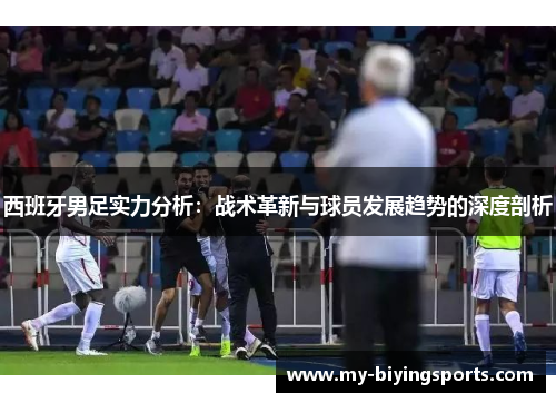 西班牙男足实力分析:战术革新与球员发展趋势的深度剖析 西班牙男足实力分析:战术革新与球员发展趋势的深度剖析