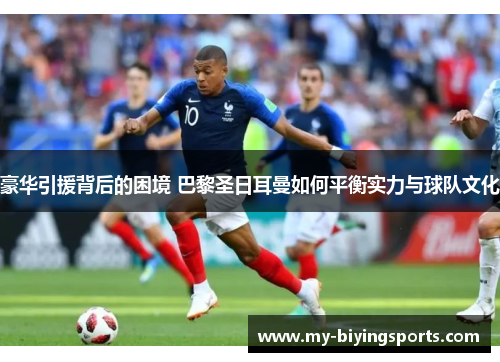 豪华引援背后的困境 巴黎圣日耳曼如何平衡实力与球队文化