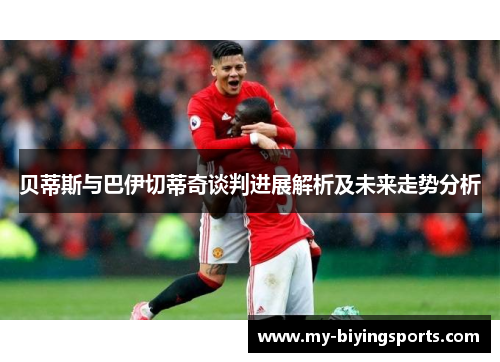 贝蒂斯与巴伊切蒂奇谈判进展解析及未来走势分析