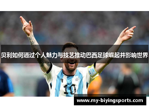 贝利如何通过个人魅力与技艺推动巴西足球崛起并影响世界