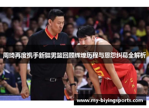 周琦再度携手新疆男篮回顾辉煌历程与恩怨纠葛全解析