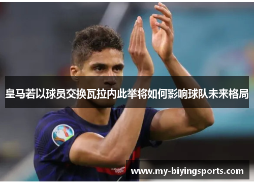 皇马若以球员交换瓦拉内此举将如何影响球队未来格局