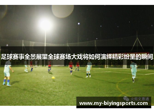 足球赛事全景展望全球赛场大戏将如何演绎精彩纷呈的瞬间 足球赛事全景展望全球赛场大戏将如何演绎精彩纷呈的瞬间