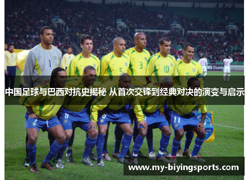 中国足球与巴西对抗史揭秘 从首次交锋到经典对决的演变与启示 中国足球与巴西对抗史揭秘 从首次交锋到经典对决的演变与启示