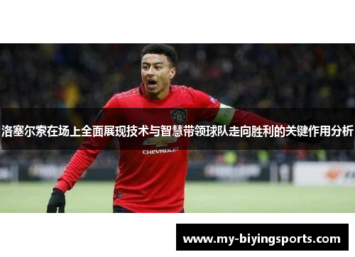洛塞尔索在场上全面展现技术与智慧带领球队走向胜利的关键作用分析 洛塞尔索在场上全面展现技术与智慧带领球队走向胜利的关键作用分析