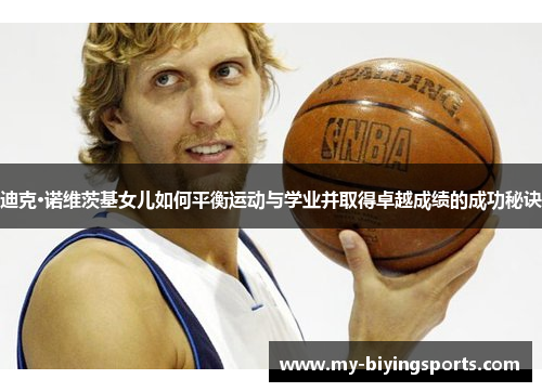 迪克·诺维茨基女儿如何平衡运动与学业并取得卓越成绩的成功秘诀 迪克·诺维茨基女儿如何平衡运动与学业并取得卓越成绩的成功秘诀