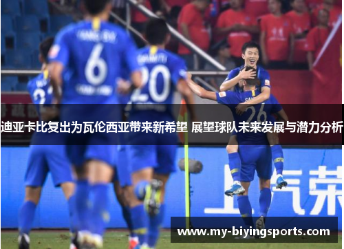 迪亚卡比复出为瓦伦西亚带来新希望 展望球队未来发展与潜力分析 迪亚卡比复出为瓦伦西亚带来新希望 展望球队未来发展与潜力分析