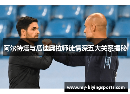 阿尔特塔与瓜迪奥拉师徒情深五大关系揭秘