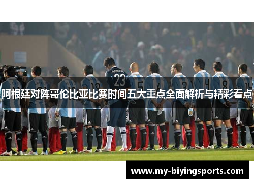 阿根廷对阵哥伦比亚比赛时间五大重点全面解析与精彩看点