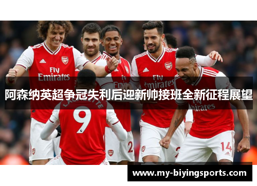 阿森纳英超争冠失利后迎新帅接班全新征程展望