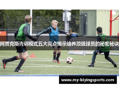阿贾克斯青训模式五大亮点揭示培养顶级球员的秘密秘诀